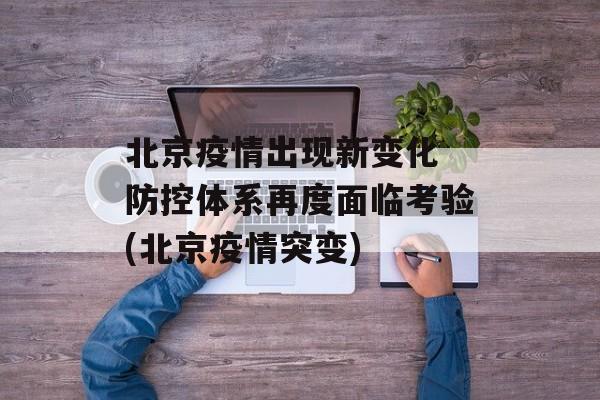 北京疫情出现新变化 防控体系再度面临考验(北京疫情突变)