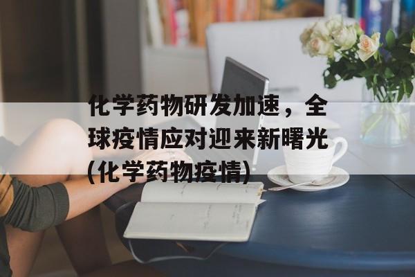 化学药物研发加速，全球疫情应对迎来新曙光(化学药物疫情)