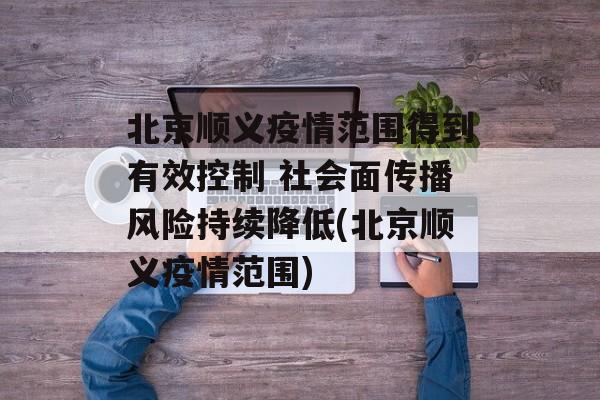 北京顺义疫情范围得到有效控制 社会面传播风险持续降低(北京顺义疫情范围)