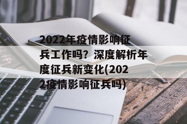 2022年疫情影响征兵工作吗？深度解析年度征兵新变化(2022疫情影响征兵吗)