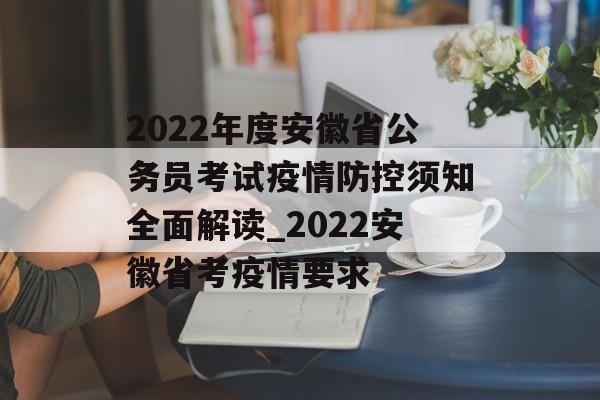 2022年度安徽省公务员考试疫情防控须知全面解读_2022安徽省考疫情要求