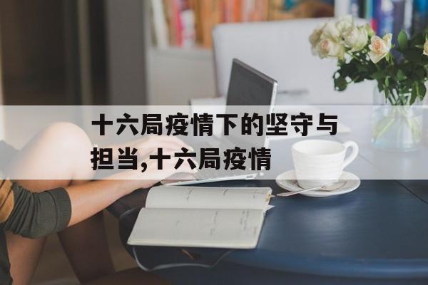 十六局疫情下的坚守与担当,十六局疫情