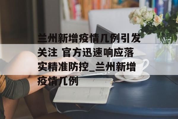 兰州新增疫情几例引发关注 官方迅速响应落实精准防控_兰州新增疫情几例
