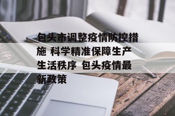 包头市调整疫情防控措施 科学精准保障生产生活秩序 包头疫情最新政策