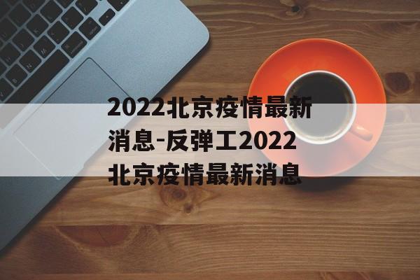2022北京疫情最新消息-反弹工2022北京疫情最新消息
