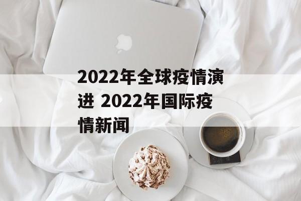 2022年全球疫情演进 2022年国际疫情新闻