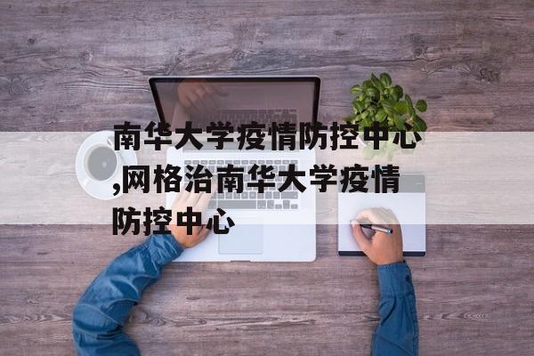 南华大学疫情防控中心,网格治南华大学疫情防控中心