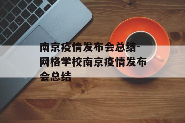 南京疫情发布会总结-网格学校南京疫情发布会总结