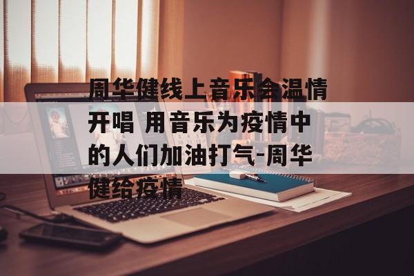周华健线上音乐会温情开唱 用音乐为疫情中的人们加油打气-周华健给疫情