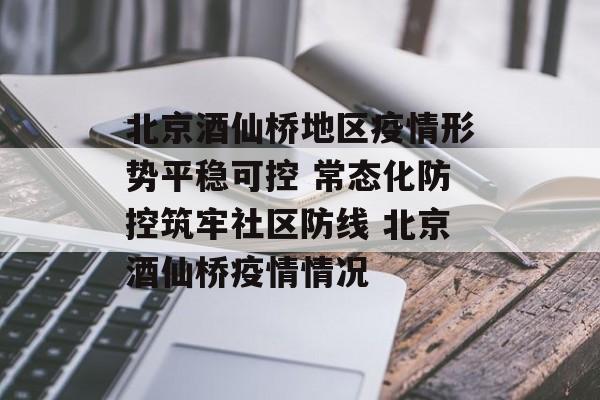 北京酒仙桥地区疫情形势平稳可控 常态化防控筑牢社区防线 北京酒仙桥疫情情况