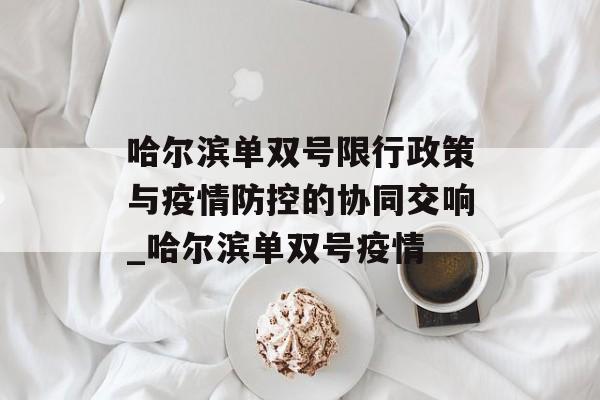 哈尔滨单双号限行政策与疫情防控的协同交响_哈尔滨单双号疫情