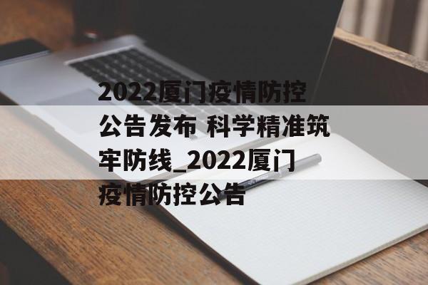 2022厦门疫情防控公告发布 科学精准筑牢防线_2022厦门疫情防控公告