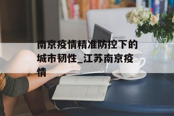 南京疫情精准防控下的城市韧性_江苏南京疫情