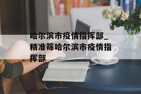 哈尔滨市疫情指挥部_精准筛哈尔滨市疫情指挥部
