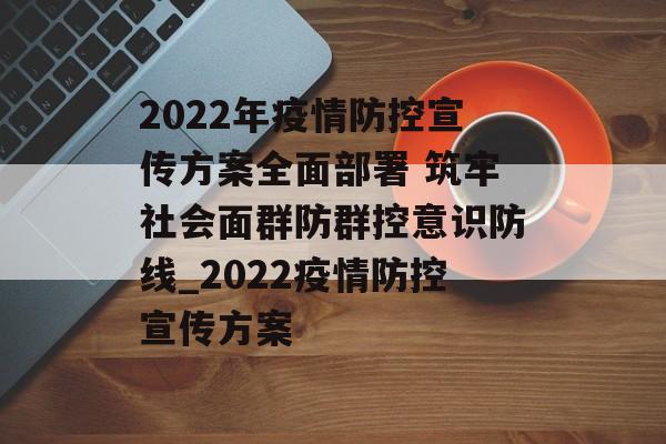 2022年疫情防控宣传方案全面部署 筑牢社会面群防群控意识防线_2022疫情防控宣传方案
