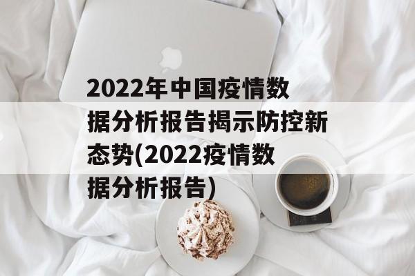 2022年中国疫情数据分析报告揭示防控新态势(2022疫情数据分析报告)