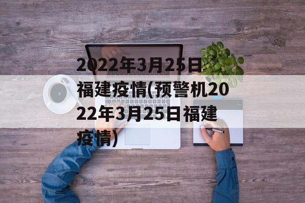 2022年3月25日福建疫情(预警机2022年3月25日福建疫情)