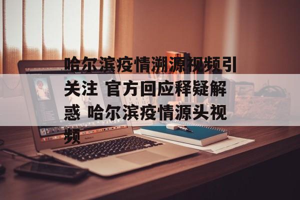 哈尔滨疫情溯源视频引关注 官方回应释疑解惑 哈尔滨疫情源头视频