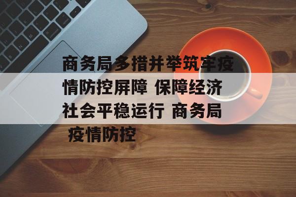 商务局多措并举筑牢疫情防控屏障 保障经济社会平稳运行 商务局 疫情防控