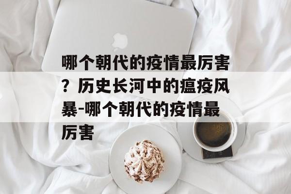 哪个朝代的疫情最厉害？历史长河中的瘟疫风暴-哪个朝代的疫情最厉害