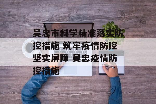 吴忠市科学精准落实防控措施 筑牢疫情防控坚实屏障 吴忠疫情防控措施