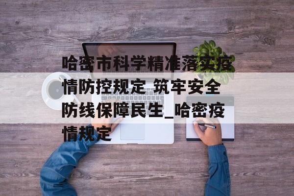 哈密市科学精准落实疫情防控规定 筑牢安全防线保障民生_哈密疫情规定