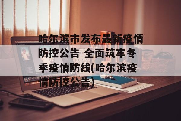 哈尔滨市发布最新疫情防控公告 全面筑牢冬季疫情防线(哈尔滨疫情防控公告)