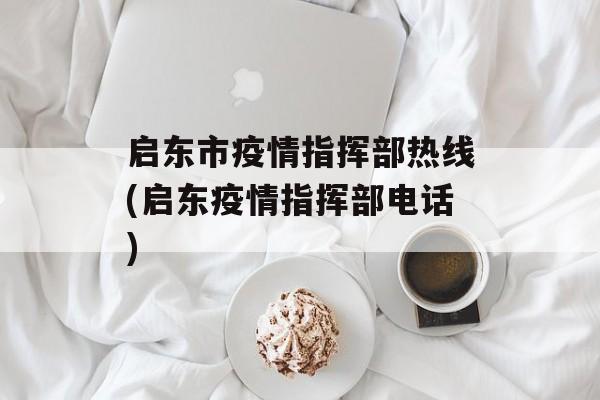 启东市疫情指挥部热线(启东疫情指挥部电话)