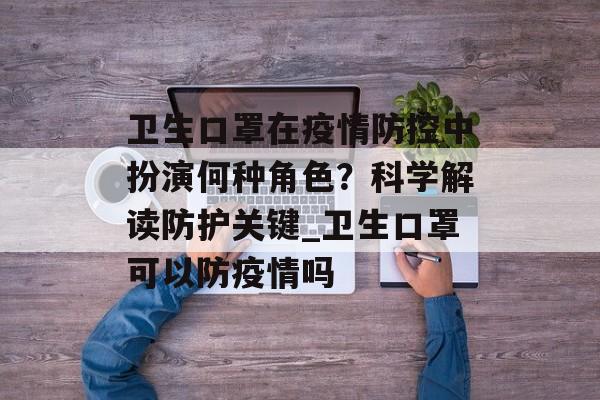 卫生口罩在疫情防控中扮演何种角色？科学解读防护关键_卫生口罩可以防疫情吗