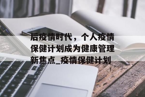 后疫情时代，个人疫情保健计划成为健康管理新焦点_疫情保健计划
