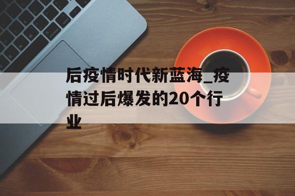 后疫情时代新蓝海_疫情过后爆发的20个行业