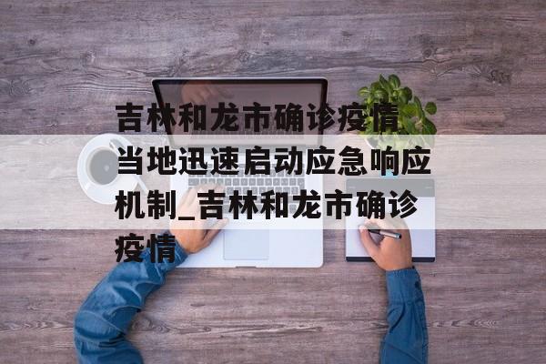 吉林和龙市确诊疫情 当地迅速启动应急响应机制_吉林和龙市确诊疫情