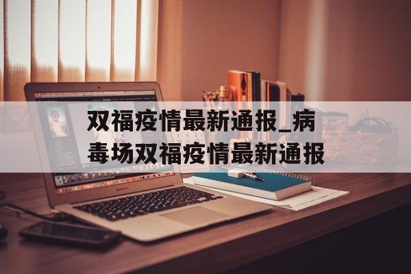双福疫情最新通报_病毒场双福疫情最新通报