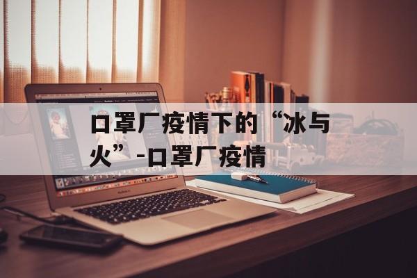 口罩厂疫情下的“冰与火”-口罩厂疫情