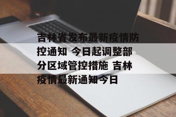 吉林省发布最新疫情防控通知 今日起调整部分区域管控措施 吉林疫情最新通知今日