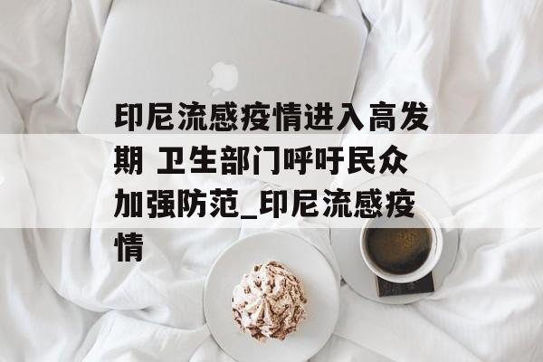 印尼流感疫情进入高发期 卫生部门呼吁民众加强防范_印尼流感疫情