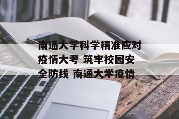 南通大学科学精准应对疫情大考 筑牢校园安全防线 南通大学疫情