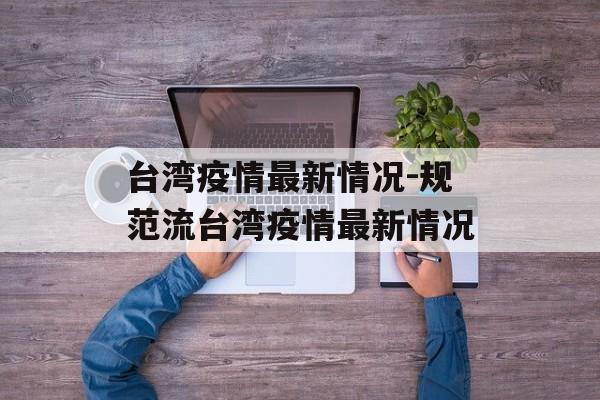 台湾疫情最新情况-规范流台湾疫情最新情况
