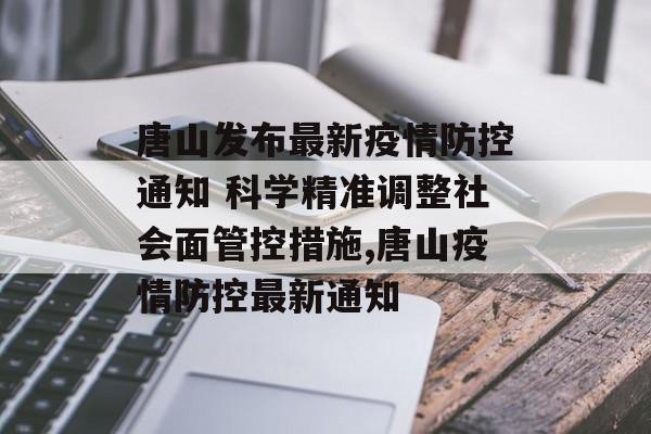 唐山发布最新疫情防控通知 科学精准调整社会面管控措施,唐山疫情防控最新通知