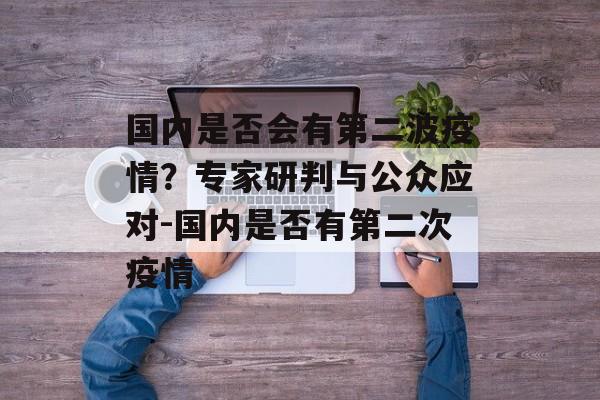 国内是否会有第二波疫情？专家研判与公众应对-国内是否有第二次疫情