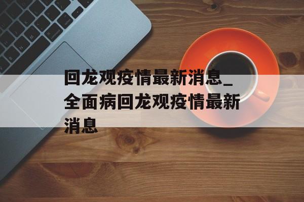 回龙观疫情最新消息_全面病回龙观疫情最新消息