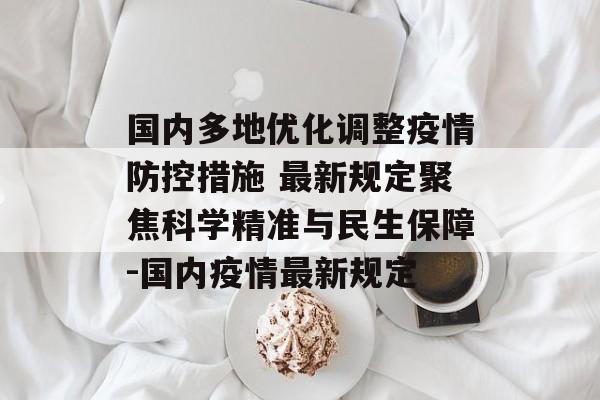 国内多地优化调整疫情防控措施 最新规定聚焦科学精准与民生保障-国内疫情最新规定