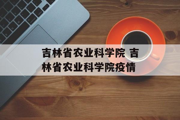 吉林省农业科学院 吉林省农业科学院疫情