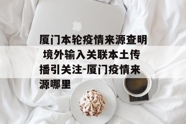 厦门本轮疫情来源查明 境外输入关联本土传播引关注-厦门疫情来源哪里