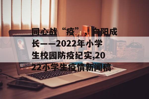 同心战“疫”，向阳成长——2022年小学生校园防疫纪实,2022小学生疫情新闻稿