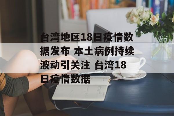 台湾地区18日疫情数据发布 本土病例持续波动引关注 台湾18日疫情数据