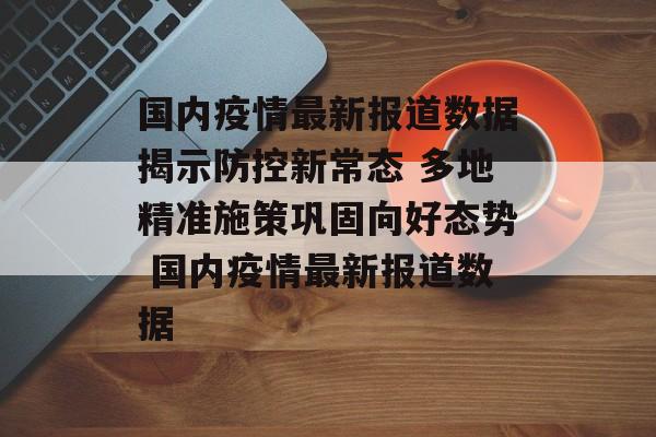 国内疫情最新报道数据揭示防控新常态 多地精准施策巩固向好态势 国内疫情最新报道数据
