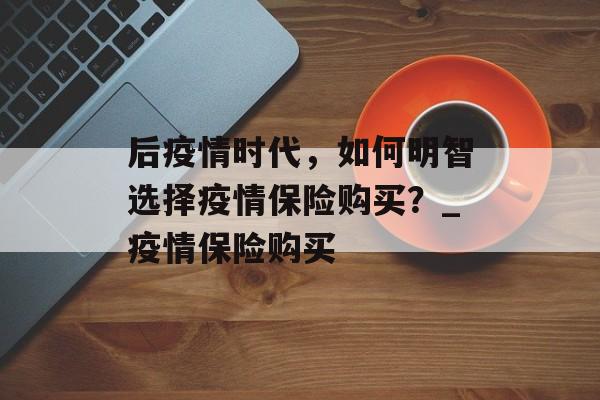 后疫情时代，如何明智选择疫情保险购买？_疫情保险购买