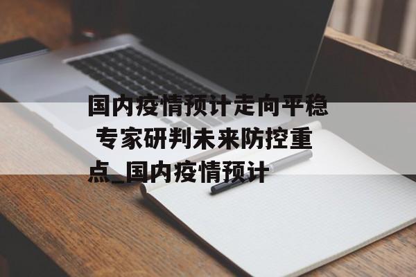 国内疫情预计走向平稳 专家研判未来防控重点_国内疫情预计