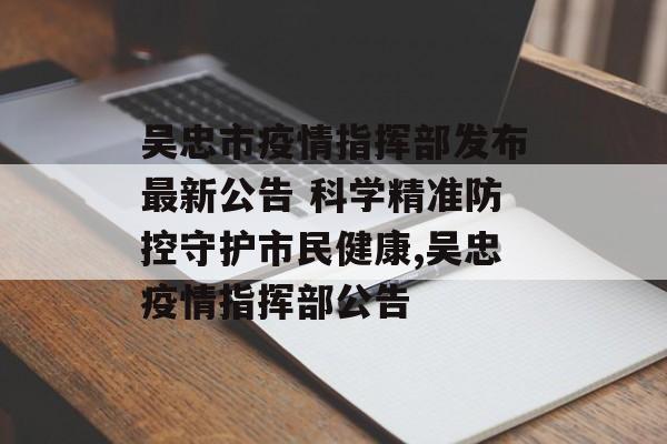 吴忠市疫情指挥部发布最新公告 科学精准防控守护市民健康,吴忠疫情指挥部公告